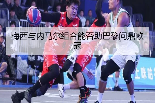 梅西与内马尔组合能否助巴黎问鼎欧冠